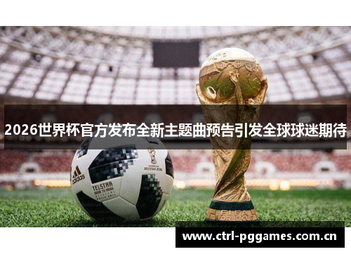 2026世界杯官方发布全新主题曲预告引发全球球迷期待 2026世界杯官方发布全新主题曲预告引发全球球迷期待