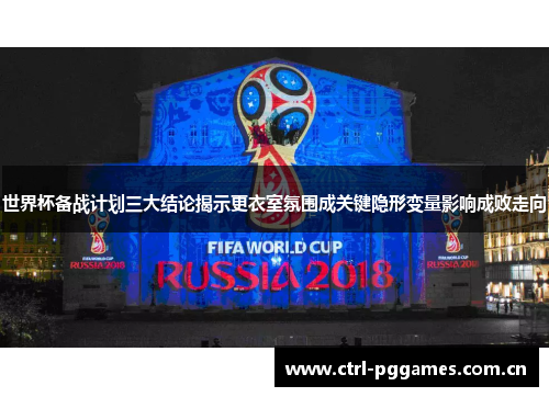 世界杯备战计划三大结论揭示更衣室氛围成关键隐形变量影响成败走向 世界杯备战计划三大结论揭示更衣室氛围成关键隐形变量影响成败走向