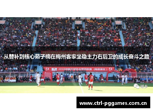 从替补到核心茹子楠在梅州客家坐稳主力右后卫的成长奋斗之路 从替补到核心茹子楠在梅州客家坐稳主力右后卫的成长奋斗之路