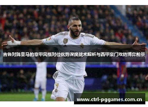 吉鲁对阵皇马的意甲风格对位优势深度战术解析与西甲豪门攻防博弈前景 吉鲁对阵皇马的意甲风格对位优势深度战术解析与西甲豪门攻防博弈前景