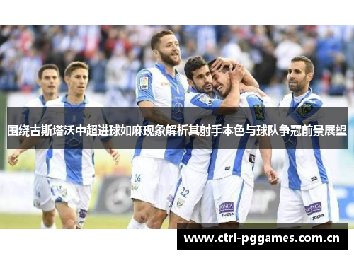 围绕古斯塔沃中超进球如麻现象解析其射手本色与球队争冠前景展望 围绕古斯塔沃中超进球如麻现象解析其射手本色与球队争冠前景展望