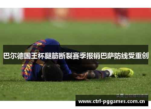 巴尔德国王杯腿筋断裂赛季报销巴萨防线受重创 巴尔德国王杯腿筋断裂赛季报销巴萨防线受重创
