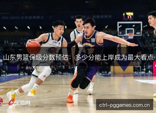 山东男篮保级分数预估：多少分能上岸成为最大看点